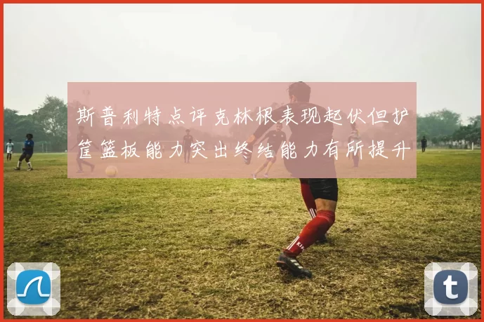 斯普利特点评克林根表现起伏但护筐篮板能力突出终结能力有所提升