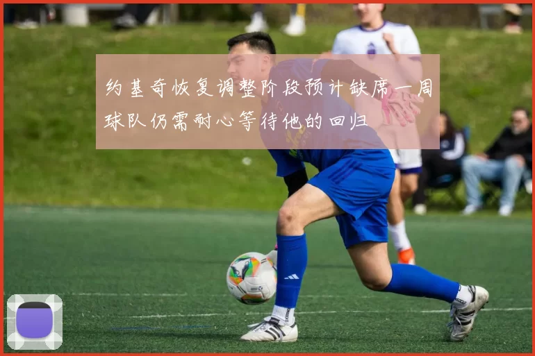 约基奇恢复调整阶段预计缺席一周球队仍需耐心等待他的回归