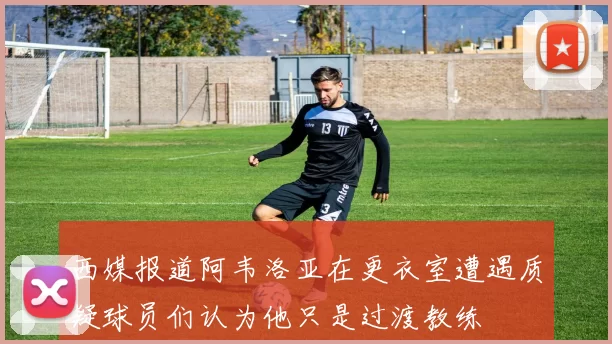 西媒报道阿韦洛亚在更衣室遭遇质疑球员们认为他只是过渡教练
