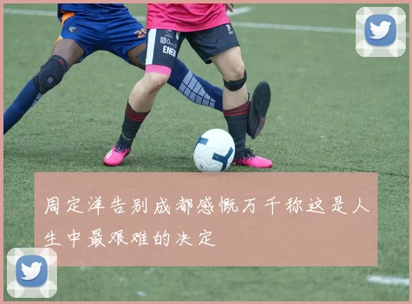 周定洋告别成都感慨万千称这是人生中最艰难的决定