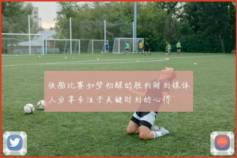 快船比赛如梦初醒的胜利时刻媒体人分享专注于关键时刻的心得