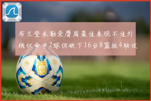 布兰登米勒荣膺周最佳表现不佳外线仅命中2球仍砍下16分8篮板4助攻