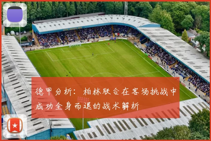 德甲分析：柏林联合在客场挑战中成功全身而退的战术解析