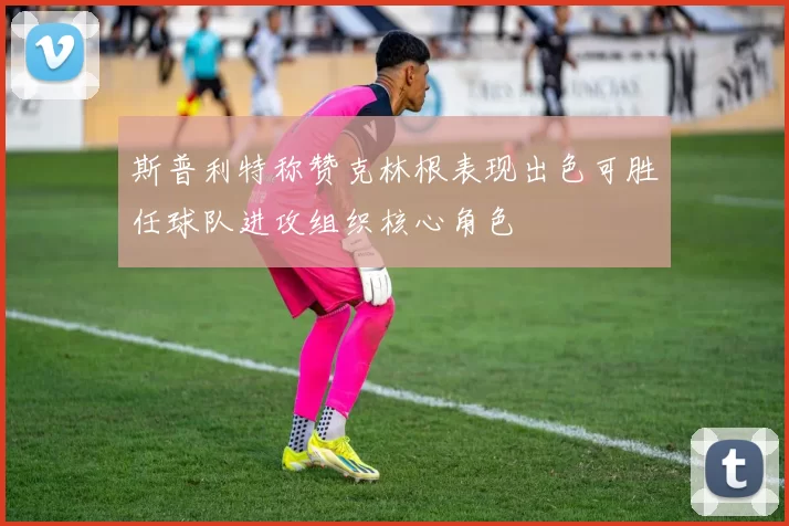 斯普利特称赞克林根表现出色可胜任球队进攻组织核心角色